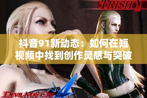 抖音91新动态：如何在短视频中找到创作灵感与突破诀窍