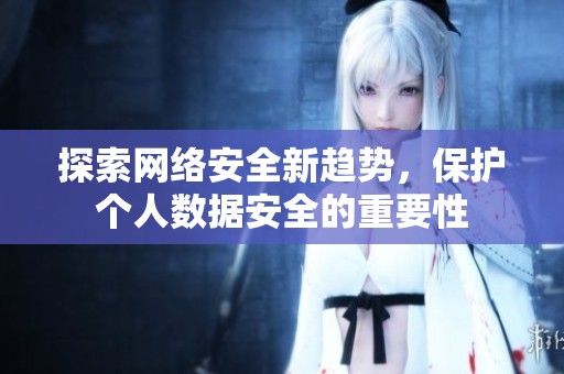 探索网络安全新趋势，保护个人数据安全的重要性