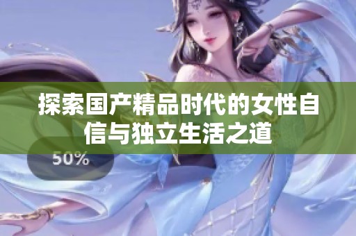 探索国产精品时代的女性自信与独立生活之道