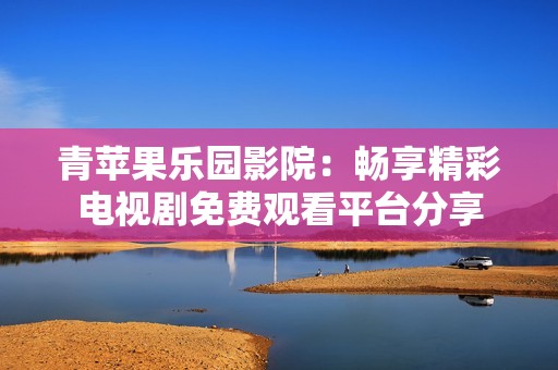 青苹果乐园影院：畅享精彩电视剧免费观看平台分享
