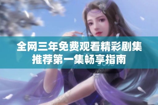全网三年免费观看精彩剧集推荐第一集畅享指南