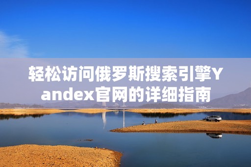 轻松访问俄罗斯搜索引擎Yandex官网的详细指南