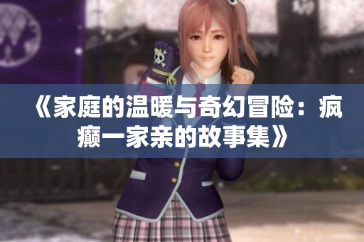 《家庭的温暖与奇幻冒险：疯癫一家亲的故事集》