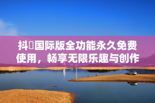 抖抈国际版全功能永久免费使用，畅享无限乐趣与创作体验
