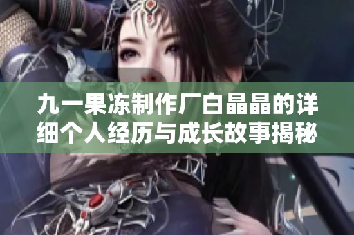 九一果冻制作厂白晶晶的详细个人经历与成长故事揭秘