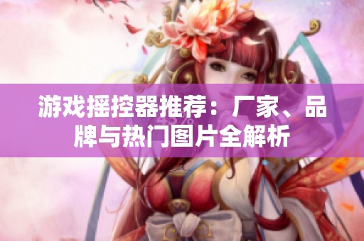 游戏摇控器推荐：厂家、品牌与热门图片全解析