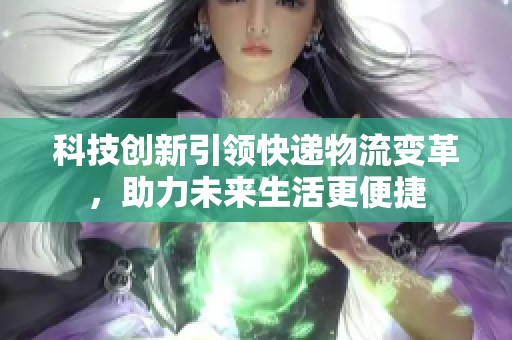 科技创新引领快递物流变革，助力未来生活更便捷