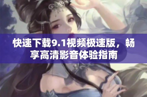 快速下载9.1视频极速版，畅享高清影音体验指南