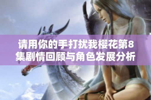 请用你的手打扰我樱花第8集剧情回顾与角色发展分析