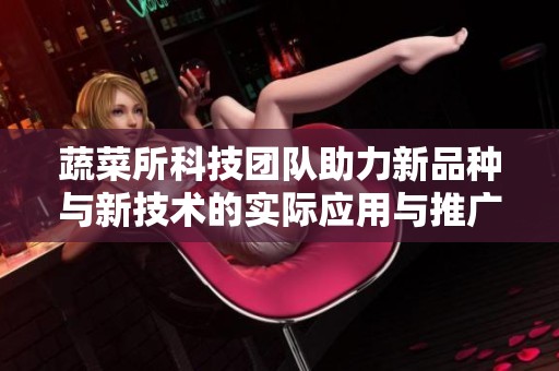 蔬菜所科技团队助力新品种与新技术的实际应用与推广