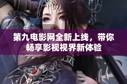 第九电影网全新上线，带你畅享影视视界新体验