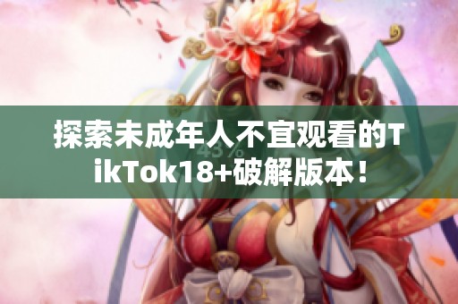探索未成年人不宜观看的TikTok18+破解版本！