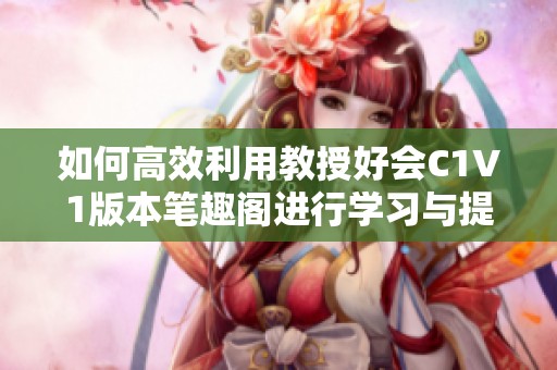 如何高效利用教授好会C1V1版本笔趣阁进行学习与提升