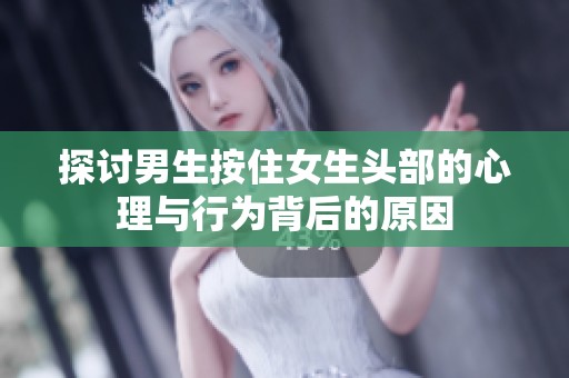 探讨男生按住女生头部的心理与行为背后的原因