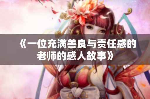 《一位充满善良与责任感的老师的感人故事》