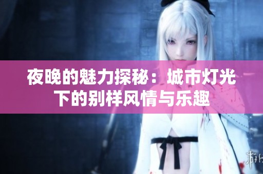 夜晚的魅力探秘：城市灯光下的别样风情与乐趣