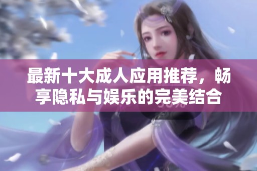 最新十大成人应用推荐，畅享隐私与娱乐的完美结合
