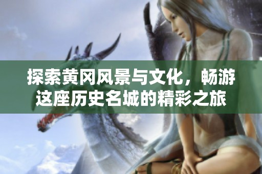 探索黄冈风景与文化，畅游这座历史名城的精彩之旅