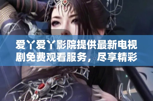爱丫爱丫影院提供最新电视剧免费观看服务，尽享精彩内容