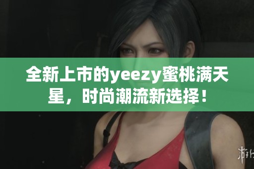 全新上市的yeezy蜜桃满天星，时尚潮流新选择！
