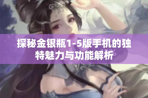 探秘金银瓶1-5版手机的独特魅力与功能解析