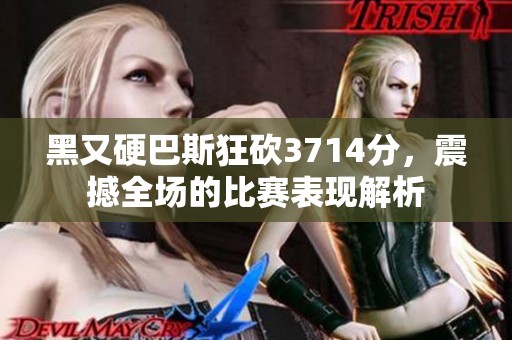 黑又硬巴斯狂砍3714分，震撼全场的比赛表现解析
