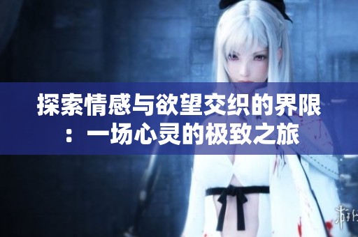 探索情感与欲望交织的界限：一场心灵的极致之旅