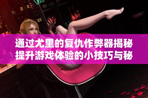 通过尤里的复仇作弊器揭秘提升游戏体验的小技巧与秘诀