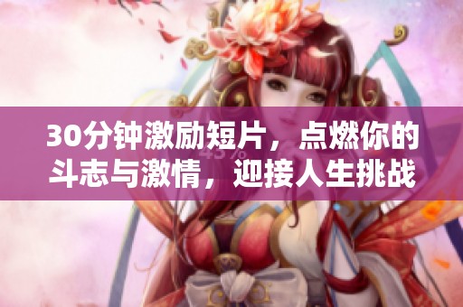 30分钟激励短片，点燃你的斗志与激情，迎接人生挑战
