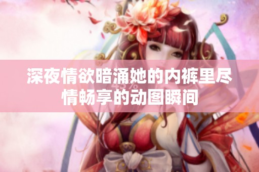 深夜情欲暗涌她的内裤里尽情畅享的动图瞬间