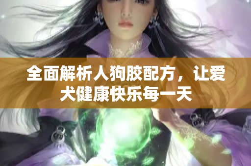 全面解析人狗胶配方，让爱犬健康快乐每一天