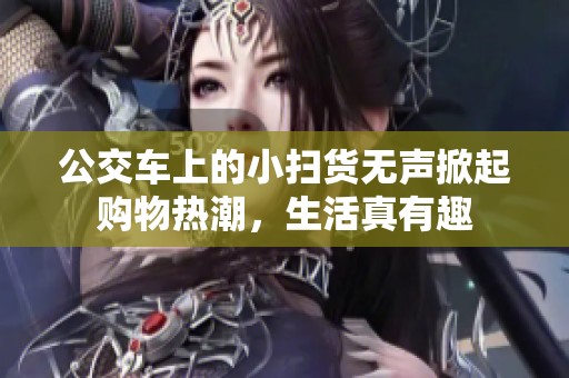 公交车上的小扫货无声掀起购物热潮，生活真有趣