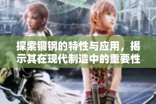 探索铜钢的特性与应用，揭示其在现代制造中的重要性