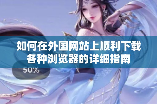 如何在外国网站上顺利下载各种浏览器的详细指南