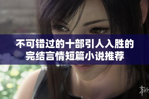 不可错过的十部引人入胜的完结言情短篇小说推荐