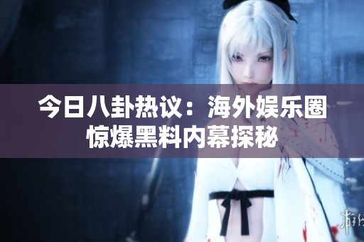 今日八卦热议：海外娱乐圈惊爆黑料内幕探秘