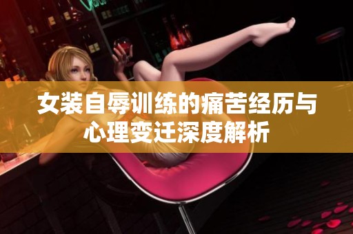 女装自辱训练的痛苦经历与心理变迁深度解析