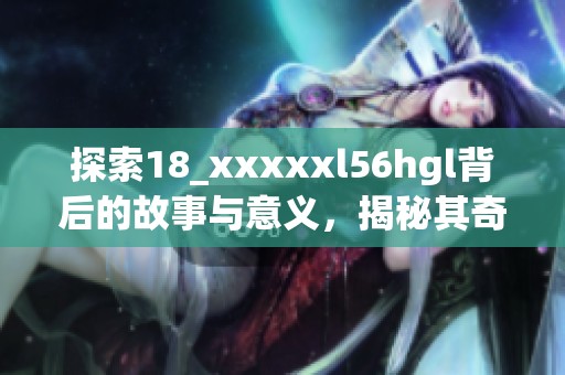 探索18_xxxxxl56hgl背后的故事与意义，揭秘其奇妙之处
