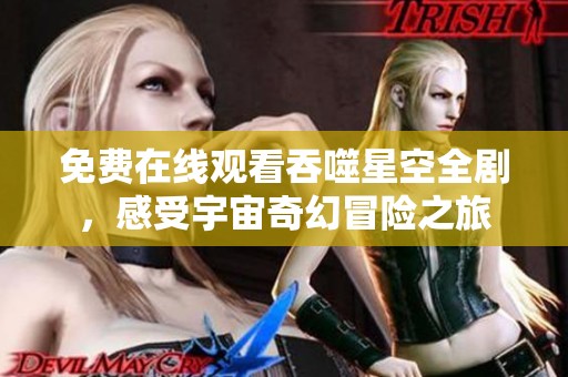 免费在线观看吞噬星空全剧，感受宇宙奇幻冒险之旅
