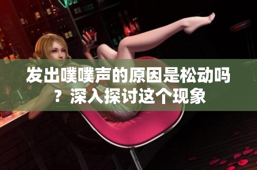 发出噗噗声的原因是松动吗？深入探讨这个现象