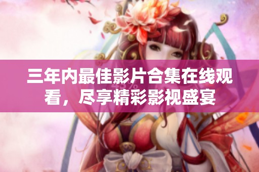 三年内最佳影片合集在线观看，尽享精彩影视盛宴