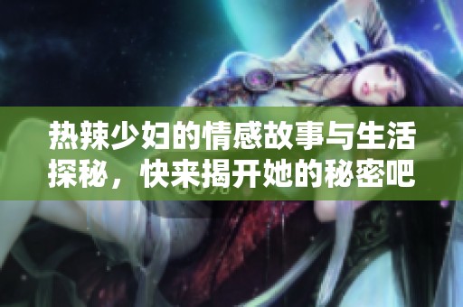 热辣少妇的情感故事与生活探秘，快来揭开她的秘密吧