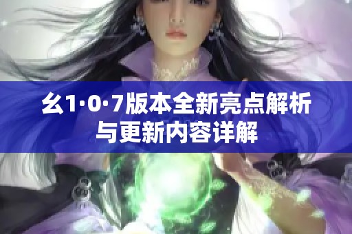 幺1·0·7版本全新亮点解析与更新内容详解