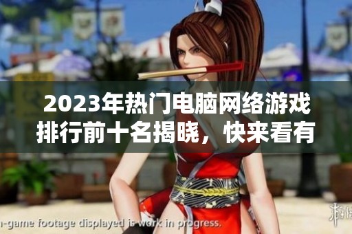 2023年热门电脑网络游戏排行前十名揭晓，快来看有哪些游戏上榜