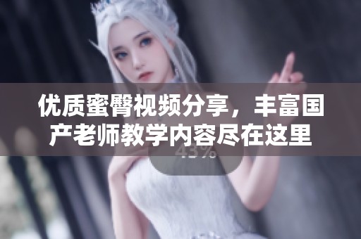优质蜜臀视频分享，丰富国产老师教学内容尽在这里