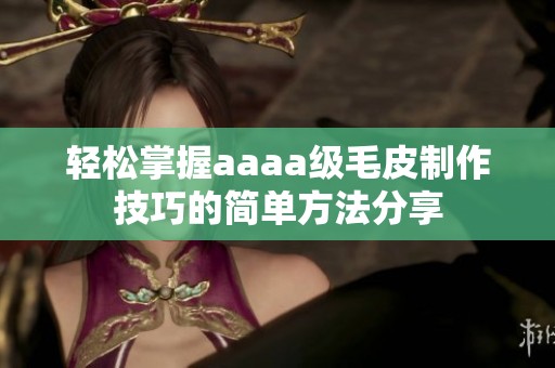 轻松掌握aaaa级毛皮制作技巧的简单方法分享