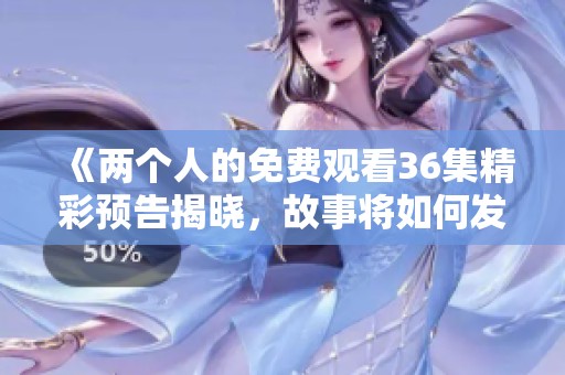 《两个人的免费观看36集精彩预告揭晓，故事将如何发展》