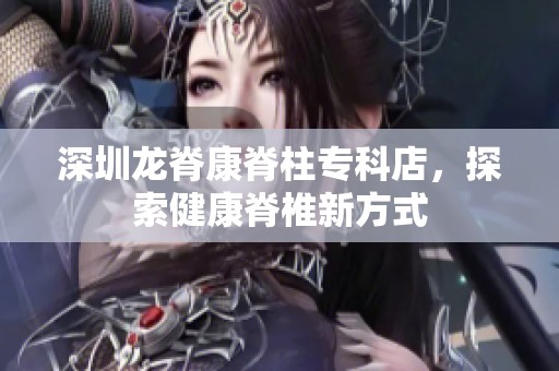 深圳龙脊康脊柱专科店，探索健康脊椎新方式