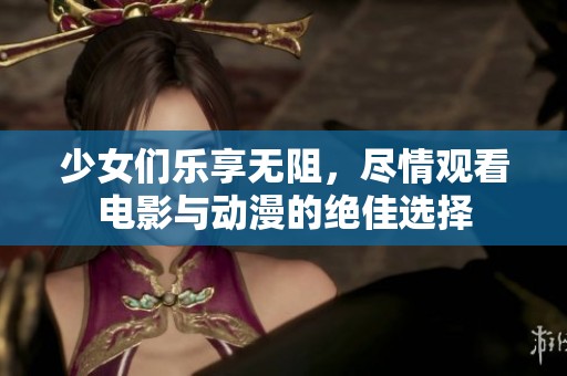少女们乐享无阻，尽情观看电影与动漫的绝佳选择