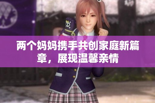 两个妈妈携手共创家庭新篇章，展现温馨亲情